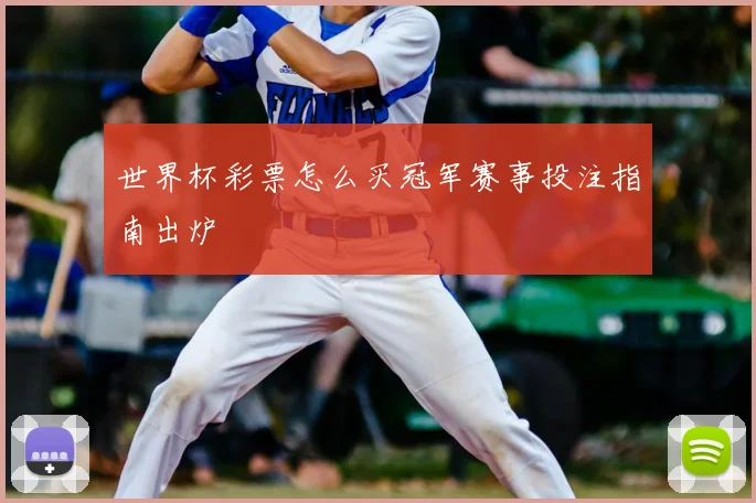 世界杯彩票怎么买冠军赛事投注指南出炉