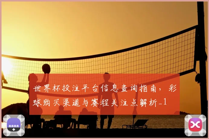 世界杯投注平台信息查询指南,彩球购买渠道与赛程关注点解析_1