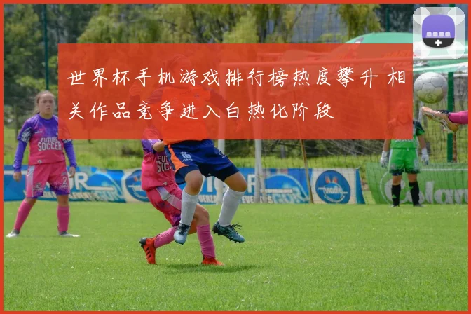 世界杯手机游戏排行榜热度攀升 相关作品竞争进入白热化阶段