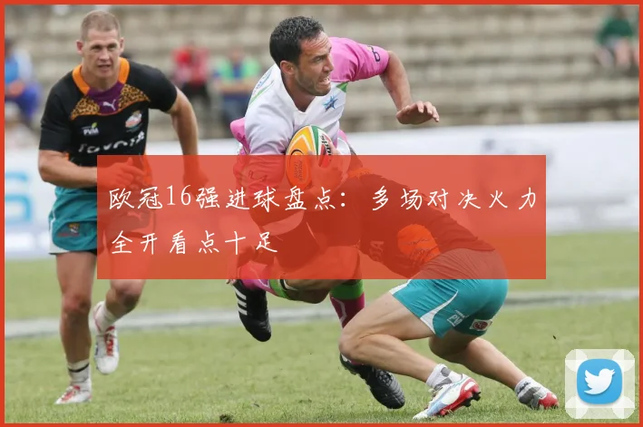 欧冠16强进球盘点:多场对决火力全开看点十足
