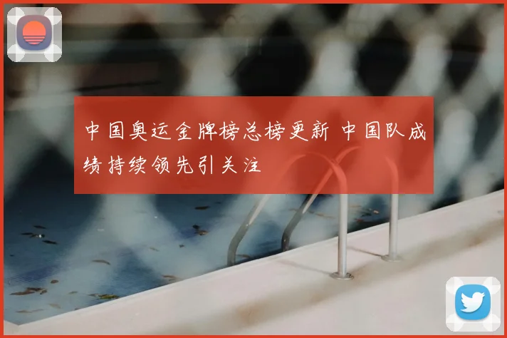 中国奥运金牌榜总榜更新 中国队成绩持续领先引关注