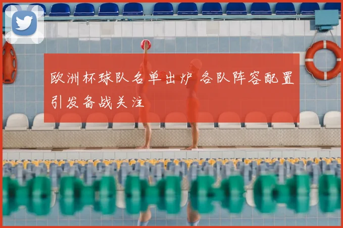 欧洲杯球队名单出炉 各队阵容配置引发备战关注