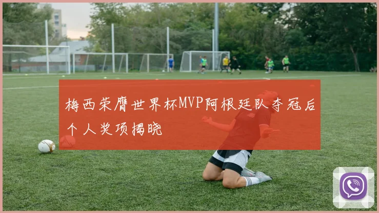 梅西荣膺世界杯MVP阿根廷队夺冠后个人奖项揭晓