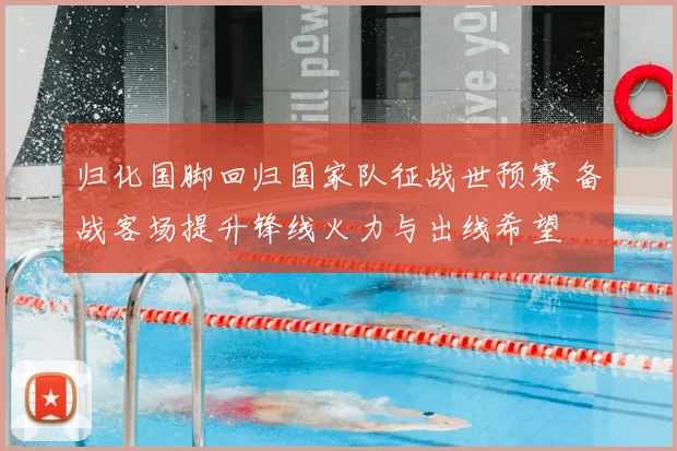 归化国脚回归国家队征战世预赛 备战客场提升锋线火力与出线希望