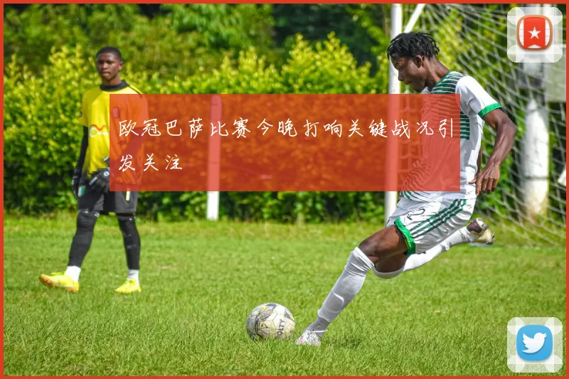 欧冠巴萨比赛今晚打响关键战况引发关注