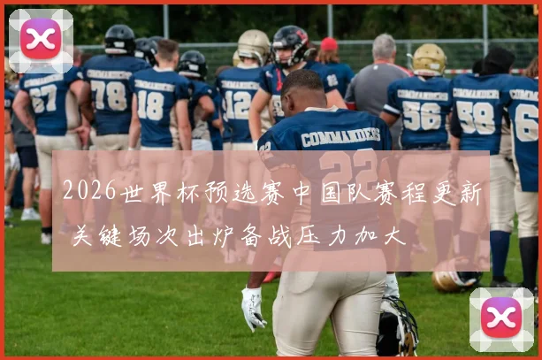 2026世界杯预选赛中国队赛程更新 关键场次出炉备战压力加大