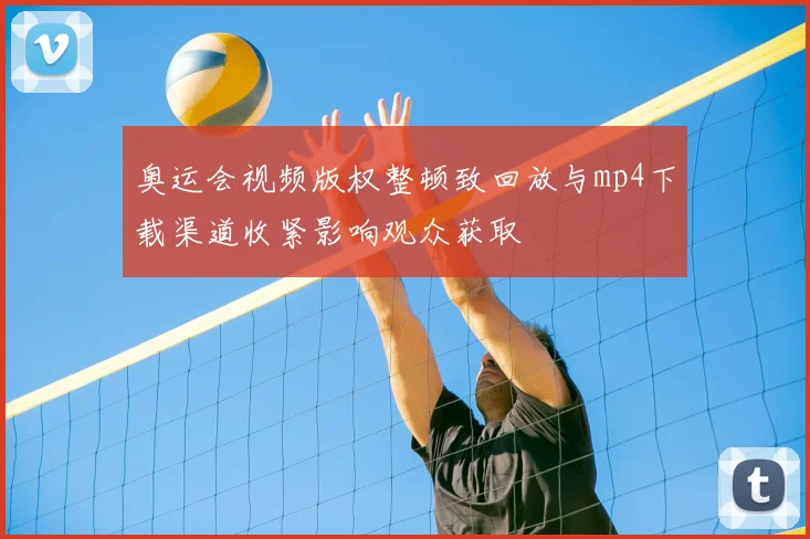 奥运会视频版权整顿致回放与mp4下载渠道收紧影响观众获取