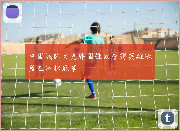 中国战队力克韩国强敌夺得英雄联盟亚洲杯冠军