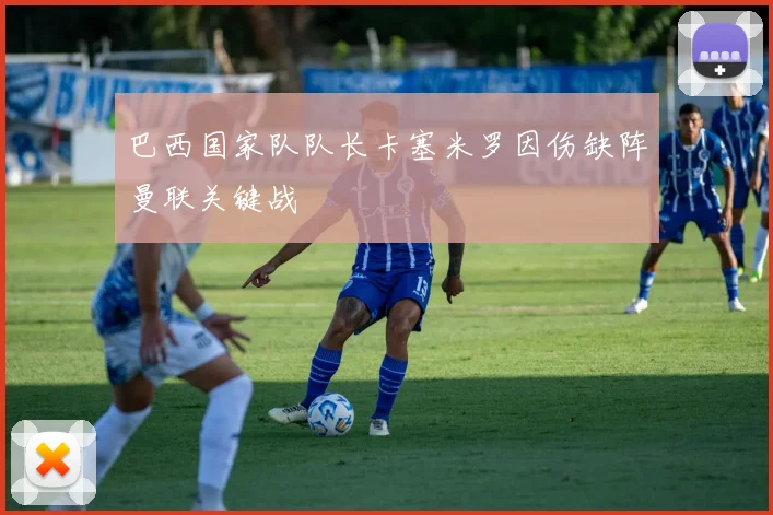 巴西国家队队长卡塞米罗因伤缺阵曼联关键战