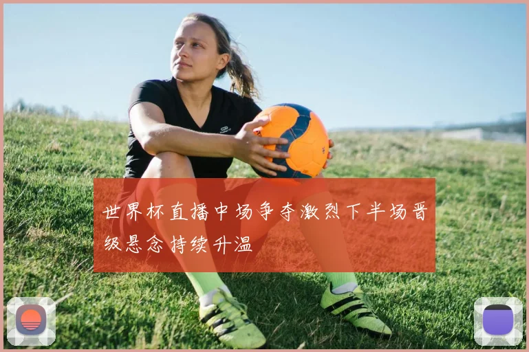 世界杯直播中场争夺激烈下半场晋级悬念持续升温