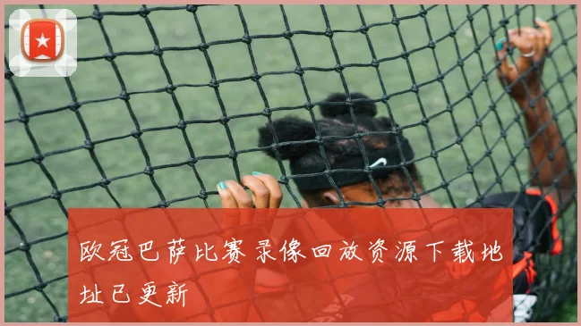 欧冠巴萨比赛录像回放资源下载地址已更新