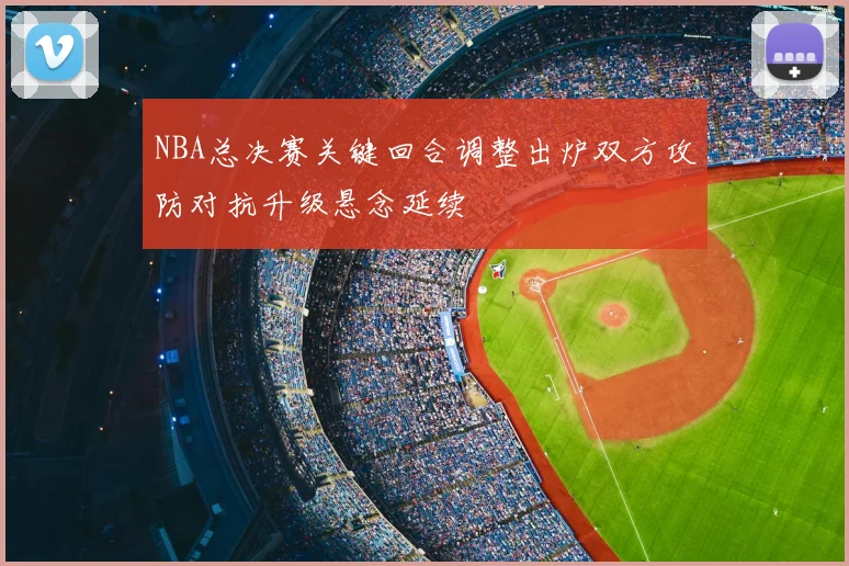 NBA总决赛关键回合调整出炉双方攻防对抗升级悬念延续