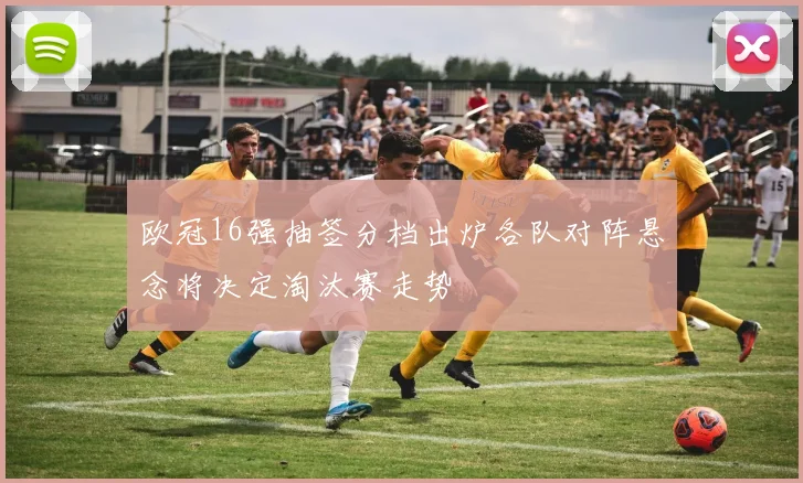 欧冠16强抽签分档出炉各队对阵悬念将决定淘汰赛走势