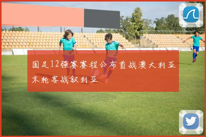 国足12强赛赛程公布首战澳大利亚末轮客战叙利亚