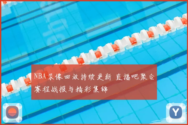 NBA录像回放持续更新 直播吧聚合赛程战报与精彩集锦