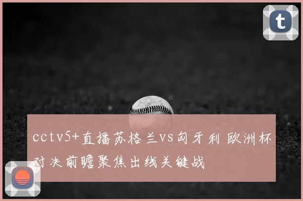 cctv5+直播苏格兰vs匈牙利 欧洲杯对决前瞻聚焦出线关键战