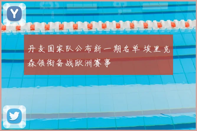 丹麦国家队公布新一期名单 埃里克森领衔备战欧洲赛事