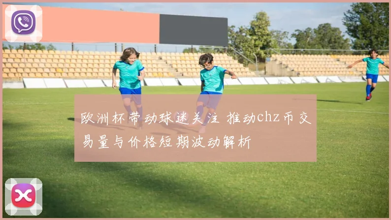 欧洲杯带动球迷关注 推动chz币交易量与价格短期波动解析