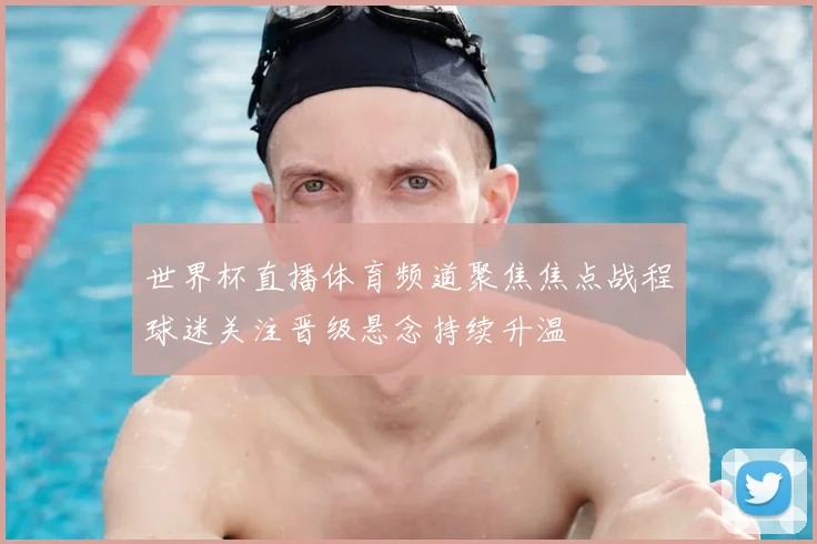 世界杯直播体育频道聚焦焦点战程球迷关注晋级悬念持续升温