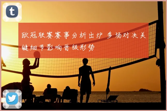 欧冠联赛赛事分析出炉 多场对决关键细节影响晋级形势