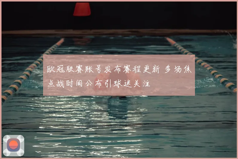欧冠联赛账号发布赛程更新 多场焦点战时间公布引球迷关注