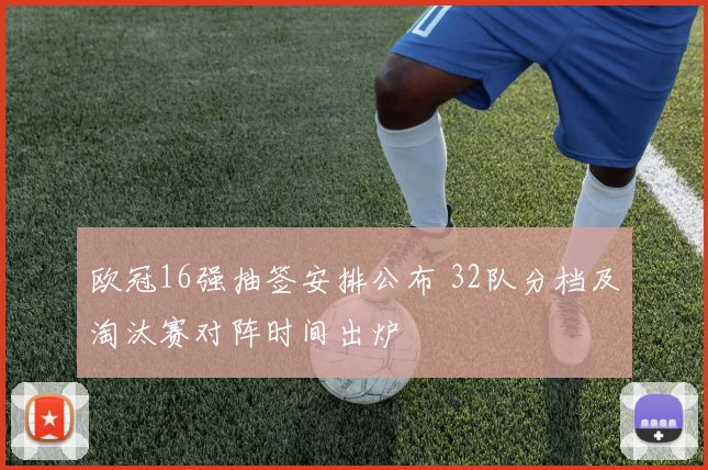 欧冠16强抽签安排公布 32队分档及淘汰赛对阵时间出炉
