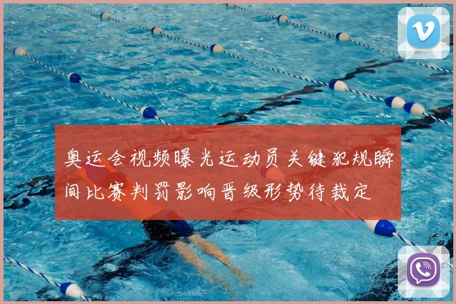 奥运会视频曝光运动员关键犯规瞬间比赛判罚影响晋级形势待裁定