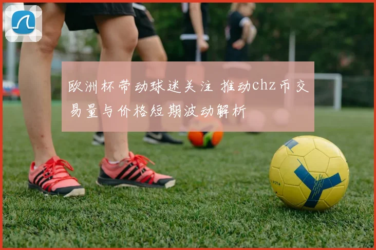 欧洲杯带动球迷关注 推动chz币交易量与价格短期波动解析