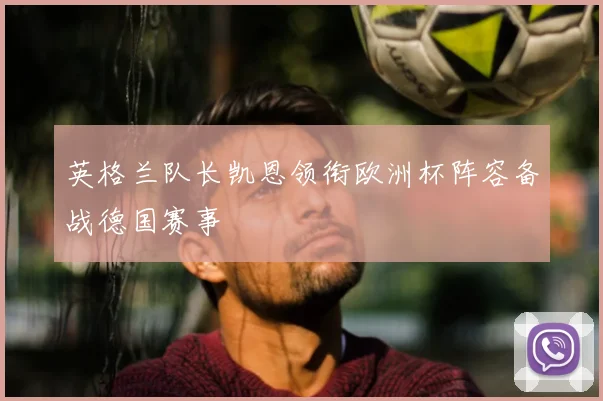 英格兰队长凯恩领衔欧洲杯阵容备战德国赛事