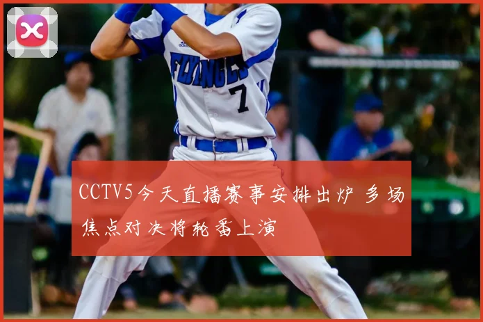 CCTV5今天直播赛事安排出炉 多场焦点对决将轮番上演