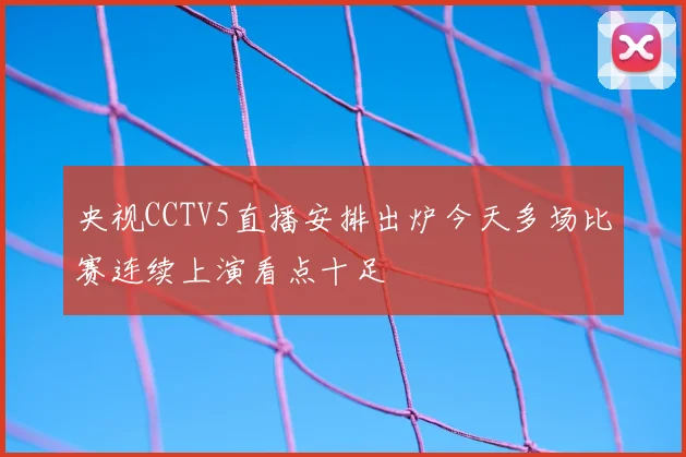 央视CCTV5直播安排出炉今天多场比赛连续上演看点十足