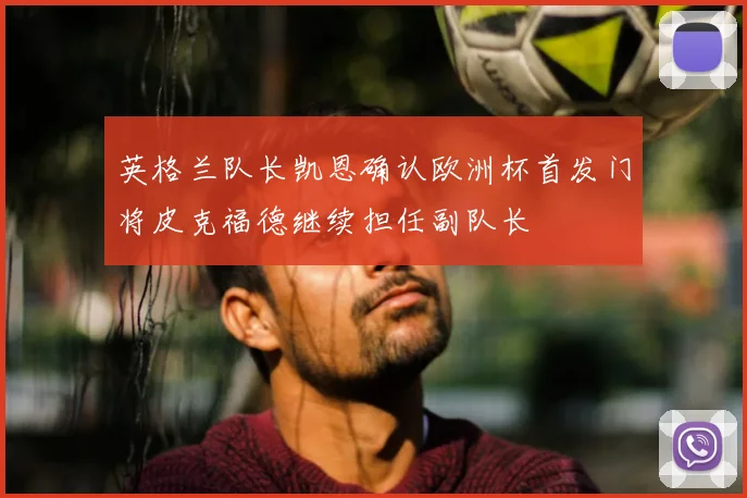 英格兰队长凯恩确认欧洲杯首发门将皮克福德继续担任副队长