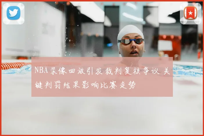 NBA录像回放引发裁判复核争议 关键判罚结果影响比赛走势