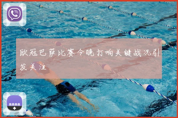 欧冠巴萨比赛今晚打响关键战况引发关注