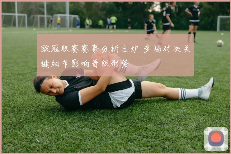 欧冠联赛赛事分析出炉 多场对决关键细节影响晋级形势