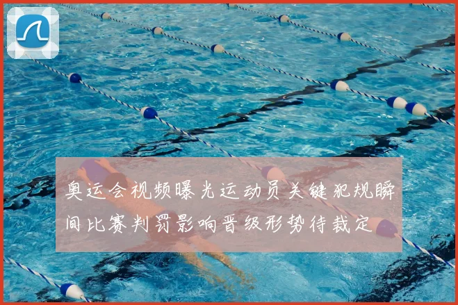 奥运会视频曝光运动员关键犯规瞬间比赛判罚影响晋级形势待裁定