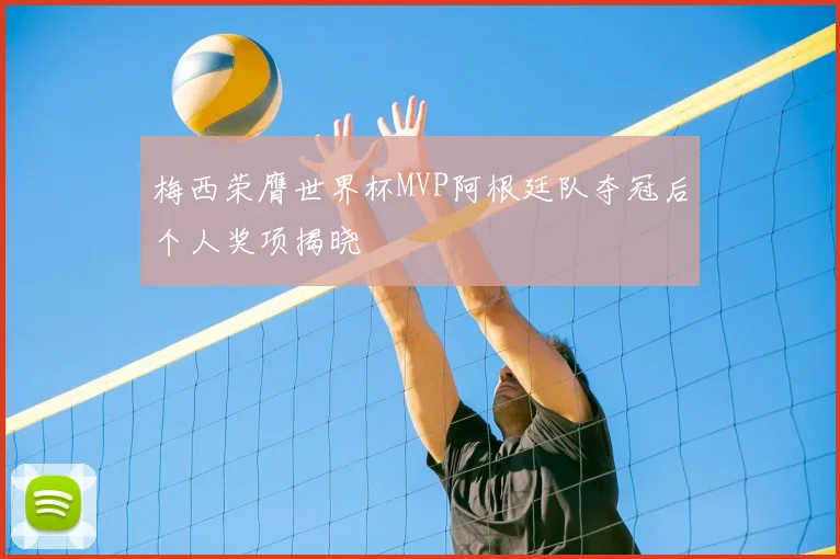 梅西荣膺世界杯MVP阿根廷队夺冠后个人奖项揭晓