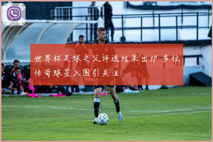 世界杯足球之父评选结果出炉 多位传奇球星入围引关注