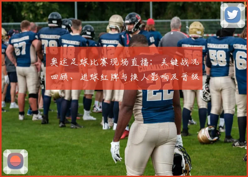 奥运足球比赛现场直播:关键战况回顾、进球红牌与换人影响及晋级展望