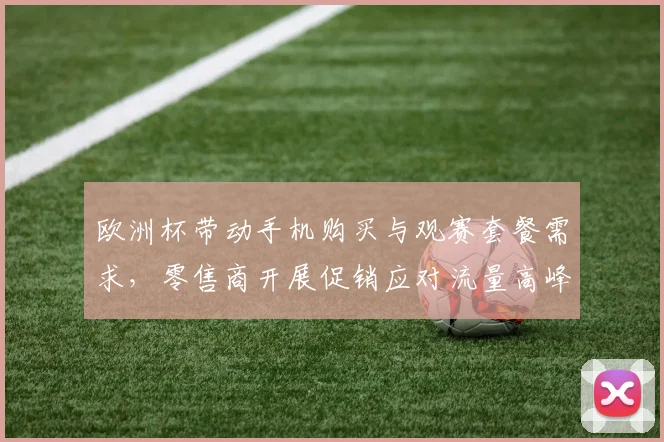 欧洲杯带动手机购买与观赛套餐需求,零售商开展促销应对流量高峰