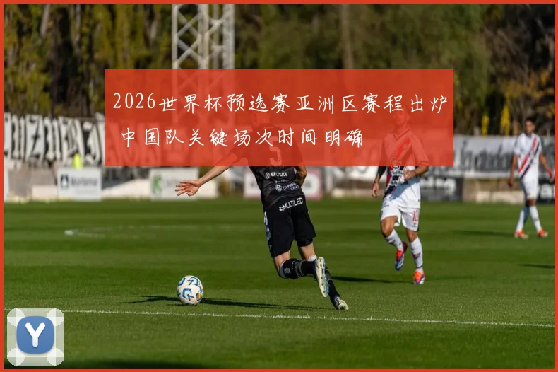 2026世界杯预选赛亚洲区赛程出炉 中国队关键场次时间明确